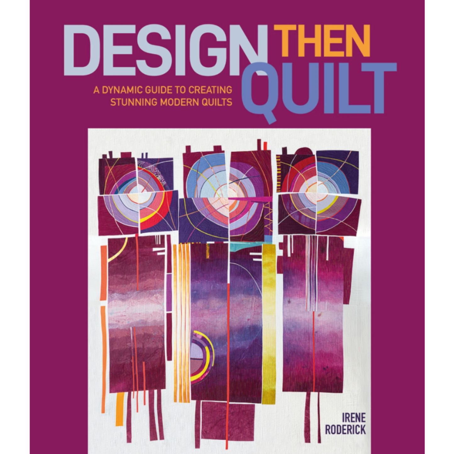 Design Then Quilt: A Dynamic Guide to Creating Stunning Modern Quilts by Irene Roderick