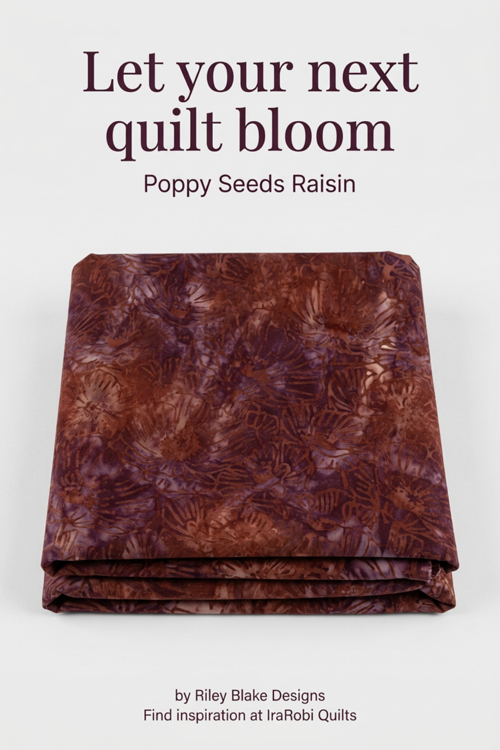 Folded Poppy Seeds Raisin Fabric by Riley Blake Designs on a light-gray background. Text reads: ‘Let your next quilt bloom,’ ‘Poppy Seeds Raisin,’ ‘by Riley Blake Designs,’ and ‘Find inspiration at IraRobi Quilts.